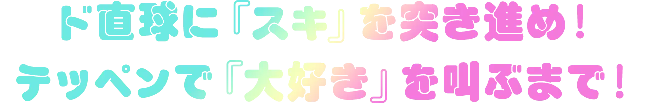 ド直球に『スキ』を突き進め!テッペンで『大好き』を叫ぶまで!