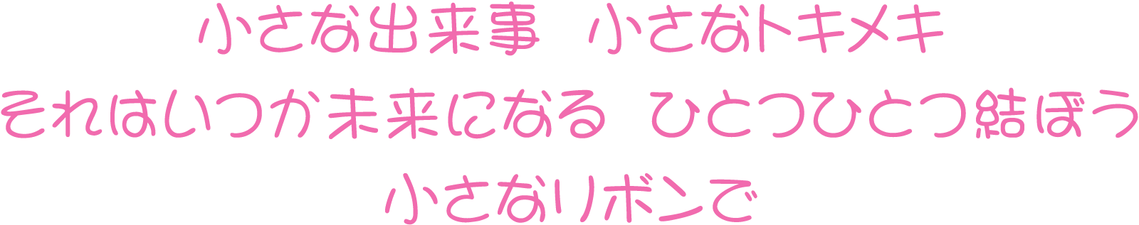 小さな出来事 小さなトキメキ それはいつか未来になる ひとつひとつ結ぼう 小さなリボンで