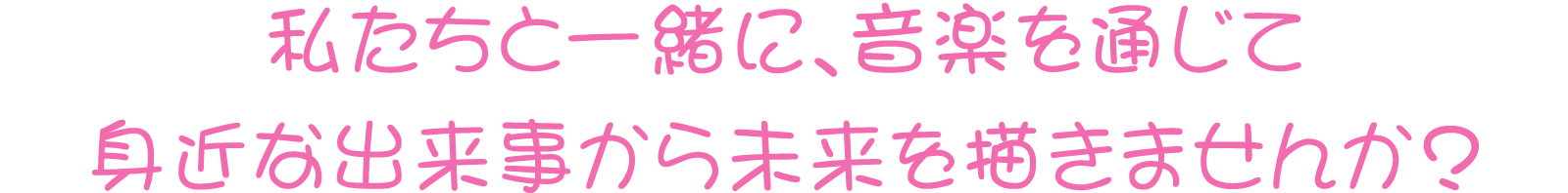 私たちと一緒に、音楽を通じて身近な出来事から未来を描きませんか？